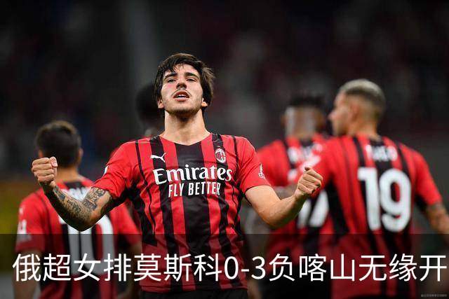 俄超女排莫斯科0-3负喀山无缘开门红 王云蕗替补
